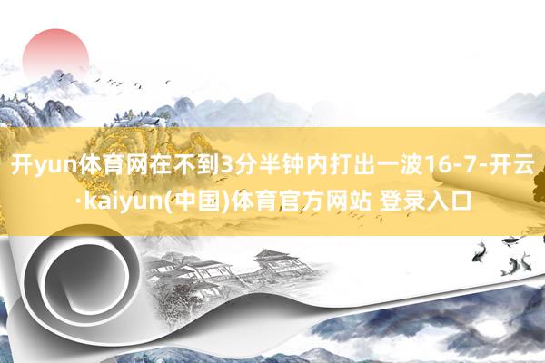 开yun体育网在不到3分半钟内打出一波16-7-开云·kaiyun(中国)体育官方网站 登录入口