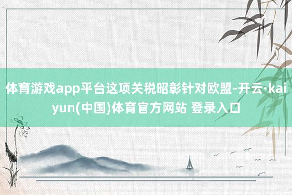 体育游戏app平台这项关税昭彰针对欧盟-开云·kaiyun(中国)体育官方网站 登录入口