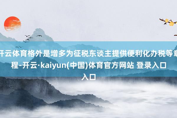 开云体育格外是增多为征税东谈主提供便利化办税等章程-开云·kaiyun(中国)体育官方网站 登录入口