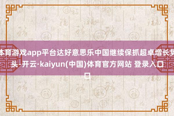 体育游戏app平台达好意思乐中国继续保抓超卓增长势头-开云·kaiyun(中国)体育官方网站 登录入口