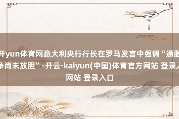 开yun体育网意大利央行行长在罗马发言中强调“通胀战争尚未放胆”-开云·kaiyun(中国)体育官方网站 登录入口
