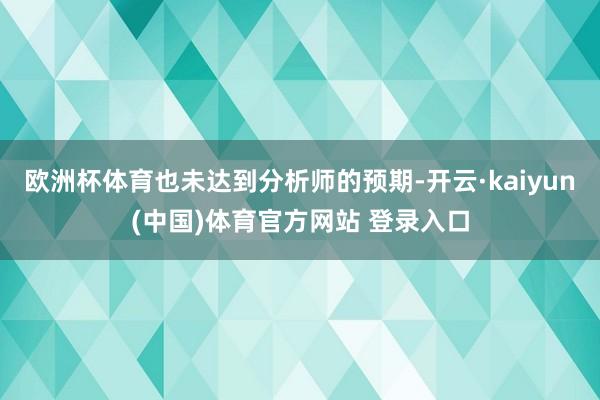 欧洲杯体育也未达到分析师的预期-开云·kaiyun(中国)体育官方网站 登录入口