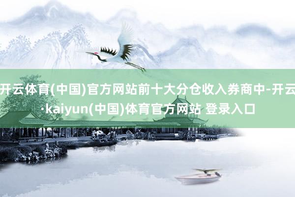 开云体育(中国)官方网站前十大分仓收入券商中-开云·kaiyun(中国)体育官方网站 登录入口