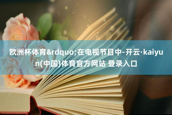 欧洲杯体育&rdquo;在电视节目中-开云·kaiyun(中国)体育官方网站 登录入口