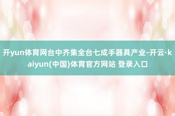 开yun体育网台中齐集全台七成手器具产业-开云·kaiyun(中国)体育官方网站 登录入口