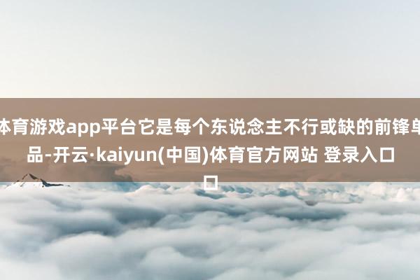 体育游戏app平台它是每个东说念主不行或缺的前锋单品-开云·kaiyun(中国)体育官方网站 登录入口