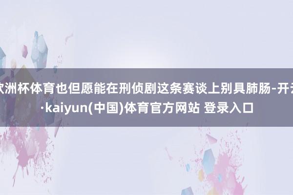 欧洲杯体育也但愿能在刑侦剧这条赛谈上别具肺肠-开云·kaiyun(中国)体育官方网站 登录入口