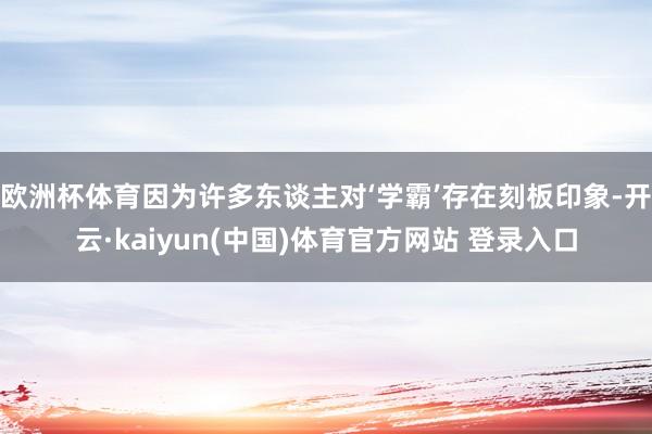欧洲杯体育因为许多东谈主对‘学霸’存在刻板印象-开云·kaiyun(中国)体育官方网站 登录入口
