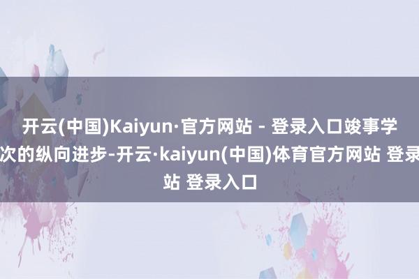 开云(中国)Kaiyun·官方网站 - 登录入口竣事学习档次的纵向进步-开云·kaiyun(中国)体育官方网站 登录入口
