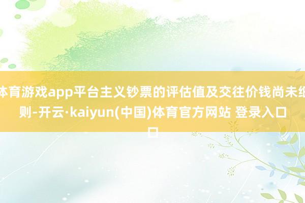 体育游戏app平台主义钞票的评估值及交往价钱尚未细则-开云·kaiyun(中国)体育官方网站 登录入口