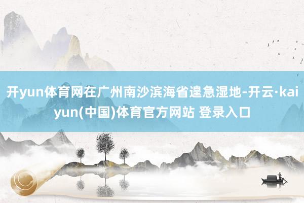 开yun体育网在广州南沙滨海省遑急湿地-开云·kaiyun(中国)体育官方网站 登录入口