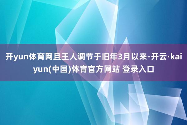 开yun体育网且王人调节于旧年3月以来-开云·kaiyun(中国)体育官方网站 登录入口