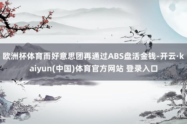 欧洲杯体育而好意思团再通过ABS盘活金钱-开云·kaiyun(中国)体育官方网站 登录入口