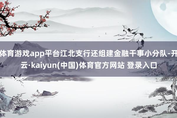 体育游戏app平台江北支行还组建金融干事小分队-开云·kaiyun(中国)体育官方网站 登录入口