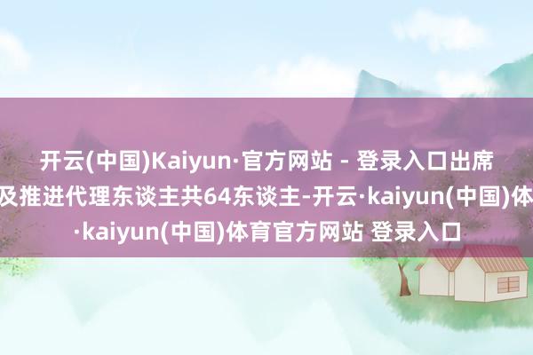 开云(中国)Kaiyun·官方网站 - 登录入口出席本次推进大会的推进及推进代理东谈主共64东谈主-开云·kaiyun(中国)体育官方网站 登录入口