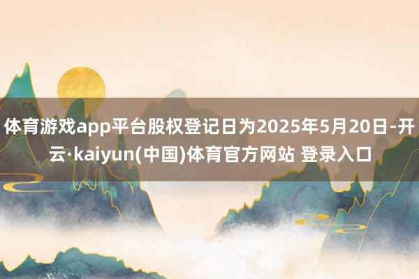 体育游戏app平台股权登记日为2025年5月20日-开云·kaiyun(中国)体育官方网站 登录入口