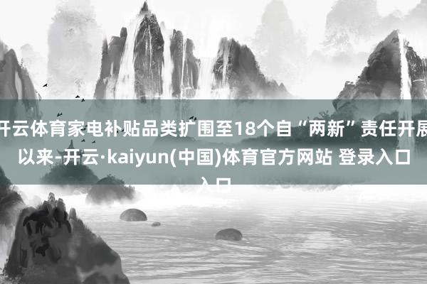 开云体育家电补贴品类扩围至18个自“两新”责任开展以来-开云·kaiyun(中国)体育官方网站 登录入口