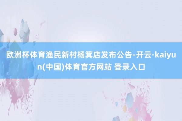 欧洲杯体育渔民新村杨箕店发布公告-开云·kaiyun(中国)体育官方网站 登录入口
