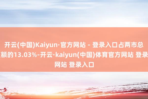 开云(中国)Kaiyun·官方网站 - 登录入口占两市总成交额的13.03%-开云·kaiyun(中国)体育官方网站 登录入口