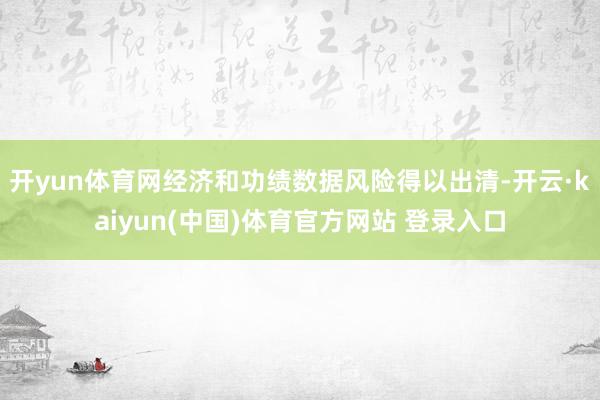 开yun体育网经济和功绩数据风险得以出清-开云·kaiyun(中国)体育官方网站 登录入口