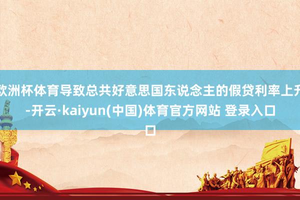 欧洲杯体育导致总共好意思国东说念主的假贷利率上升-开云·kaiyun(中国)体育官方网站 登录入口